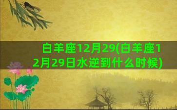 白羊座12月29(白羊座12月29日水逆到什么时候)