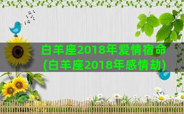 白羊座2018年爱情宿命(白羊座2018年感情劫)