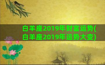 白羊座2019年财富运势(白羊座2019年运势大变)