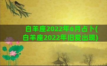 白羊座2022年6月占卜(白羊座2022年旧爱出现)