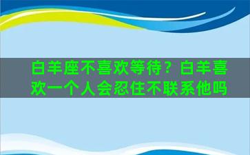 白羊座不喜欢等待？白羊喜欢一个人会忍住不联系他吗