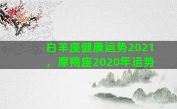 白羊座健康运势2021，摩羯座2020年运势