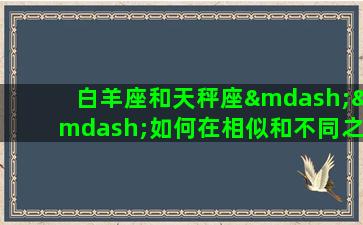 白羊座和天秤座——如何在相似和不同之中建立关系白羊座和天秤座这两个星座都属于阳性星座（即主动型星座），因此在领导能力、决断力等方面具有共性。但是，他们在个性特点