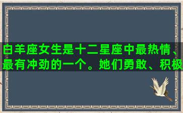 白羊座女生是十二星座中最热情、最有冲劲的一个。她们勇敢、积极、自信，喜欢追求自己的梦想，并且勇于去实现它们。当给白羊座女生送礼物时，需要选择一些可以展示她们勇敢