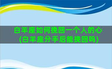 白羊座如何挽回一个人的心(白羊座分手后能挽回吗)