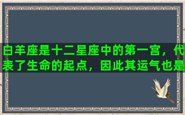 白羊座是十二星座中的第一宫，代表了生命的起点，因此其运气也是非常独特的。白羊座的人通常具有热情洋溢，充满斗志和活力的个性，他们有一种永不退缩的精神，在生活中也能