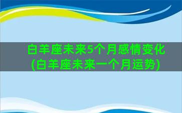 白羊座未来5个月感情变化(白羊座未来一个月运势)