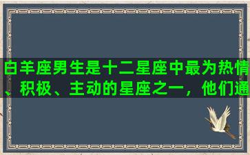 白羊座男生是十二星座中最为热情、积极、主动的星座之一，他们通常不会去掩饰自己的情感，如果他喜欢一个人，很容易就会让对方知道。下面就来详细介绍一下白羊座男生喜欢一