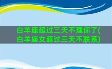 白羊座超过三天不理你了(白羊座女超过三天不联系)