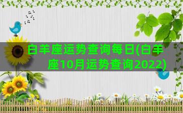 白羊座运势查询每日(白羊座10月运势查询2022)