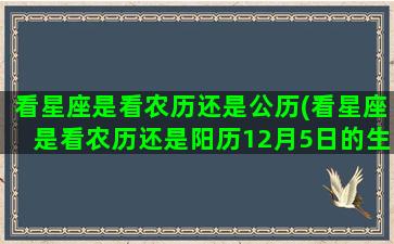 看星座是看农历还是公历(看星座是看农历还是阳历12月5日的生日啥星座)