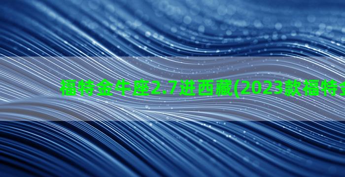 福特金牛座2.7进西藏(2023款福特金牛座)