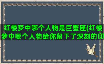 红楼梦中哪个人物是巨蟹座(红楼梦中哪个人物给你留下了深刻的印象100字)