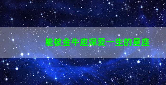 能被金牛座深爱一生的星座