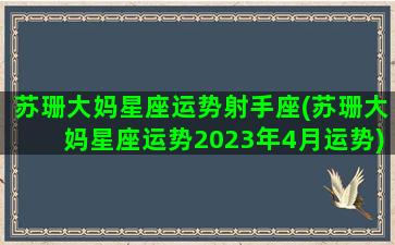 苏珊大妈星座运势射手座(苏珊大妈星座运势2023年4月运势)