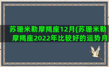 苏珊米勒摩羯座12月(苏珊米勒摩羯座2022年比较好的运势月份)