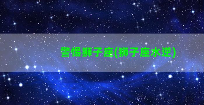 警惕狮子座(狮子座水逆)