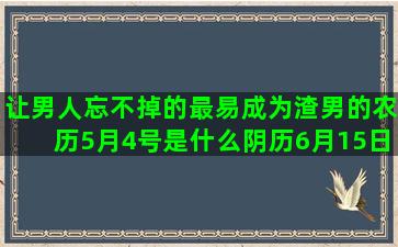 让男人忘不掉的最易成为渣男的农历5月4号是什么阴历6月15日是什么农历三月三十是什么四月12日是什么阴历正月初七是什么阴历4月2日是什么阳历3月22日是什么阳历