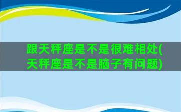 跟天秤座是不是很难相处(天秤座是不是脑子有问题)