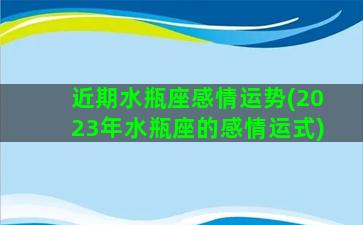 近期水瓶座感情运势(2023年水瓶座的感情运式)