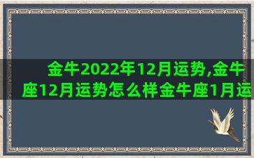 金牛2022年12月运势,金牛座12月运势怎么样金牛座1月运势呢