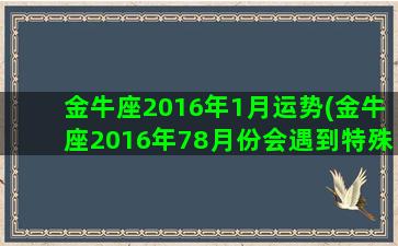 金牛座2016年1月运势(金牛座2016年78月份会遇到特殊的人)