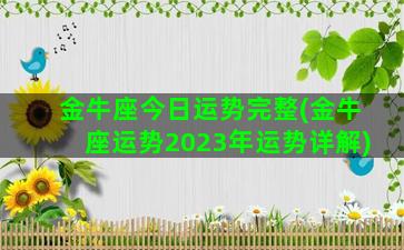 金牛座今日运势完整(金牛座运势2023年运势详解)