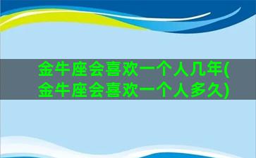 金牛座会喜欢一个人几年(金牛座会喜欢一个人多久)