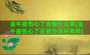 金牛座伤心了会做什么事(金牛座伤心了还有办法补救吗)