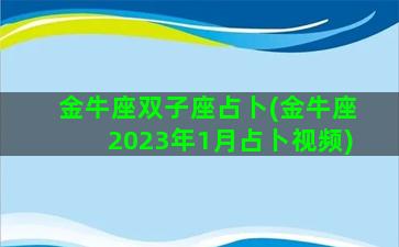 金牛座双子座占卜(金牛座2023年1月占卜视频)