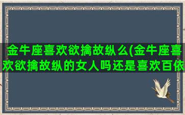 金牛座喜欢欲擒故纵么(金牛座喜欢欲擒故纵的女人吗还是喜欢百依百顺的)