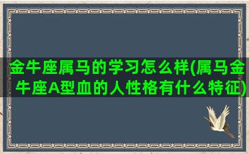 金牛座属马的学习怎么样(属马金牛座A型血的人性格有什么特征)