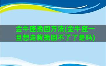 金牛座挽回方法(金牛座一旦想走就挽回不了了是吗)