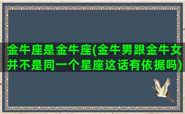 金牛座是金牛座(金牛男跟金牛女并不是同一个星座这话有依据吗)