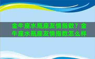 金牛座水瓶座友情指数？金牛座水瓶座友情指数怎么样