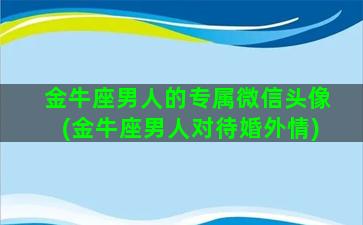 金牛座男人的专属微信头像(金牛座男人对待婚外情)