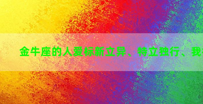 金牛座的人爱标新立异、特立独行、我行我素吗