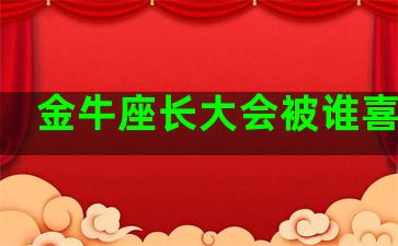 金牛座长大会被谁喜欢呢