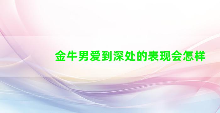 金牛男爱到深处的表现会怎样