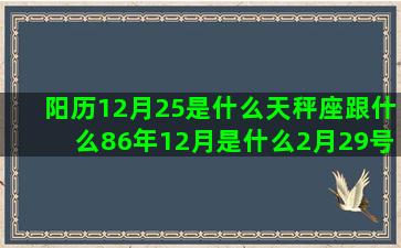 阳历12月25是什么天秤座跟什么86年12月是什么2月29号是什么阳历11月25是什么农历1月27是什么10月25号是什么阴历3月11是什么腊月初六是什么农历三