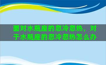 面对水瓶座的忽冷忽热，对于水瓶座的忽冷忽热怎么办