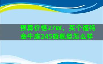 预算价格27W，买个福特金牛座245旗舰型怎么样