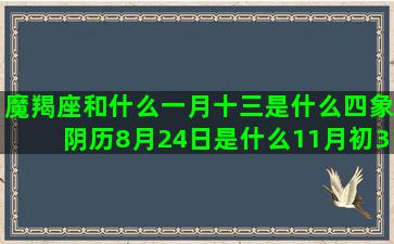 魔羯座和什么一月十三是什么四象阴历8月24日是什么11月初3是什么下降星座看另一半(魔羯座什么性格)