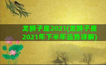 龙狮子座2021(龙狮子座2021年下半年运势详解)